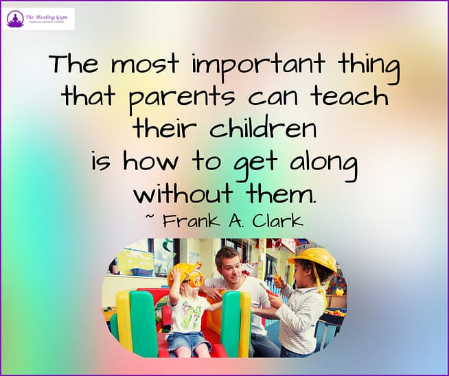 The most important thing that parents can teach their children is how to get along without them. ~ Frank A. Clark